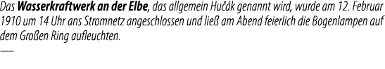 Das Wasserkraftwerk an der Elbe, das allgemein Hu k genannt wird, wurde am 12. Februar 1910 um 14 Uhr ans Stromnetz ...