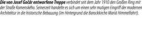 Die von Josef Go r entworfene Treppe verbindet seit dem Jahr 1910 den Gro en Ring mit der Stra e Komensk ho. Seinerz...