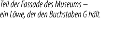 Teil der Fassade des Museums – ein L we, der den Buchstaben G h lt.