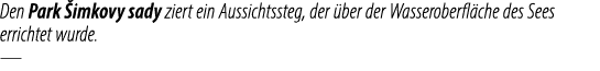 Den Park imkovy sady ziert ein Aussichtssteg, der  ber der Wasseroberfl che des Sees errichtet wurde. —