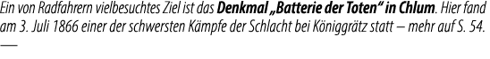 Ein von Radfahrern vielbesuchtes Ziel ist das Denkmal „Batterie der Toten“ in Chlum. Hier fand am 3. Juli 1866 einer ...