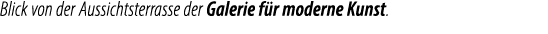 Blick von der Aussichtsterrasse der Galerie f r moderne Kunst.