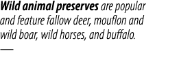 Wild animal preserves are popular and feature fallow deer, mouflon and wild boar, wild horses, and buffalo. —