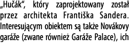 „Hu k“, kt ry zaprojektowany zosta  przez architekta Franti ka Sandera. Interesuj cym obiektem s  tak e Nov kovy gar...
