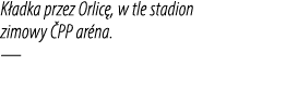 K adka przez Orlic , w tle stadion zimowy PP ar na. —