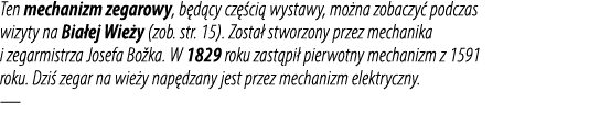 Ten mechanizm zegarowy, b d cy cz ci  wystawy, mo na zobaczy  podczas wizyty na Bia ej Wie y (zob. str. 15). Zosta  ...