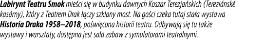 Labirynt Teatru Smok mie ci si w budynku dawnych Koszar Terezja skich (Terezi nsk  kas rny), kt ry z Teatrem Drak   ...