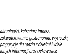 aktualno ci, kalendarz imprez, zakwaterowanie, gastronomia, wycieczki, propozycje dla rodzin z dzie mi i wiele innych...